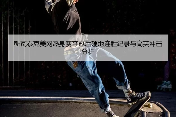 斯瓦泰克美网热身赛夺冠后硬地连胜纪录与高芙冲击分析